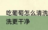 吃葡萄怎么清洗更干净 吃葡萄如何清洗更干净