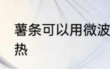 薯条可以用微波炉加热吗 薯条怎么加热