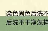 染色固色后洗不干净怎么办 染色固色后洗不干净怎样处理