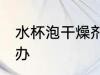 水杯泡干燥剂怎么办 水杯泡干燥剂咋办