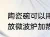 陶瓷碗可以用微波炉加热吗 陶瓷碗能放微波炉加热吗