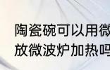 陶瓷碗可以用微波炉加热吗 陶瓷碗能放微波炉加热吗