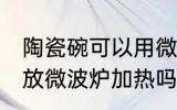 陶瓷碗可以用微波炉加热吗 陶瓷碗能放微波炉加热吗