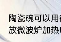 陶瓷碗可以用微波炉加热吗 陶瓷碗能放微波炉加热吗