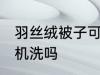 羽丝绒被子可以机洗吗 羽丝绒被子能机洗吗