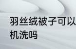 羽丝绒被子可以机洗吗 羽丝绒被子能机洗吗