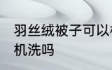 羽丝绒被子可以机洗吗 羽丝绒被子能机洗吗