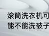 滚筒洗衣机可以洗被子吗 滚筒洗衣机能不能洗被子