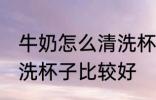 牛奶怎么清洗杯子比较好 牛奶如何清洗杯子比较好