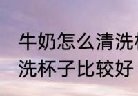 牛奶怎么清洗杯子比较好 牛奶如何清洗杯子比较好