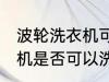 波轮洗衣机可以洗羽绒服吗 波轮洗衣机是否可以洗羽绒服