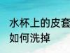 水杯上的皮套怎么洗掉 水杯上的皮套如何洗掉