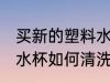 买新的塑料水杯怎么清洗 买新的塑料水杯如何清洗