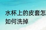 水杯上的皮套怎么洗掉 水杯上的皮套如何洗掉