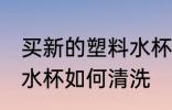 买新的塑料水杯怎么清洗 买新的塑料水杯如何清洗