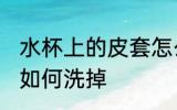 水杯上的皮套怎么洗掉 水杯上的皮套如何洗掉