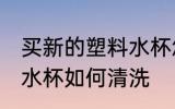 买新的塑料水杯怎么清洗 买新的塑料水杯如何清洗