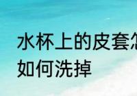 水杯上的皮套怎么洗掉 水杯上的皮套如何洗掉