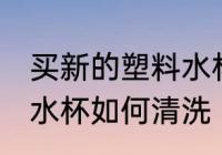 买新的塑料水杯怎么清洗 买新的塑料水杯如何清洗