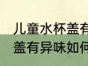儿童水杯盖有异味怎么处理 儿童水杯盖有异味如何处理