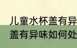 儿童水杯盖有异味怎么处理 儿童水杯盖有异味如何处理