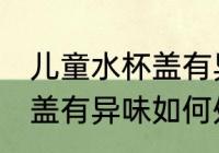 儿童水杯盖有异味怎么处理 儿童水杯盖有异味如何处理