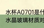 水杯A0701是什么材质 水杯a7071是水晶玻璃材质对吗