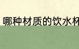 哪种材质的饮水杯 什么材质的饮水杯
