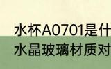 水杯A0701是什么材质 水杯a7071是水晶玻璃材质对吗