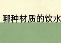 哪种材质的饮水杯 什么材质的饮水杯
