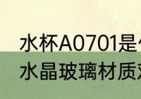 水杯A0701是什么材质 水杯a7071是水晶玻璃材质对吗