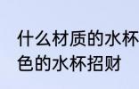 什么材质的水杯招财 什么材质什么颜色的水杯招财