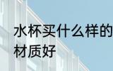 水杯买什么样的材质好 水杯买哪些的材质好