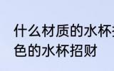 什么材质的水杯招财 什么材质什么颜色的水杯招财