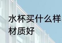 水杯买什么样的材质好 水杯买哪些的材质好