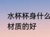 水杯杯身什么材质的好 水杯杯身哪种材质的好