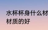 水杯杯身什么材质的好 水杯杯身哪种材质的好