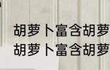 胡萝卜富含胡萝卜素怎么吃更好吸收 胡萝卜富含胡萝卜素如何吃更好吸收