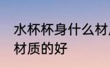 水杯杯身什么材质的好 水杯杯身哪种材质的好