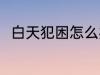 白天犯困怎么办 白天犯困怎么处理