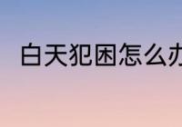白天犯困怎么办 白天犯困怎么处理