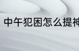 中午犯困怎么提神 中午犯困如何提神