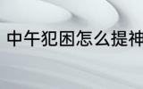 中午犯困怎么提神 中午犯困如何提神
