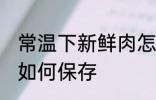 常温下新鲜肉怎么保存 常温下新鲜肉如何保存