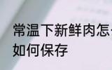 常温下新鲜肉怎么保存 常温下新鲜肉如何保存