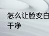 怎么让脸变白变干净 如何让脸变白变干净
