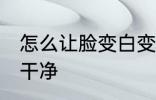 怎么让脸变白变干净 如何让脸变白变干净