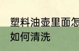 塑料油壶里面怎么清洗 塑料油壶里面如何清洗