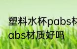 塑料水杯pabs材质好不好 塑料水杯pabs材质好吗