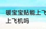 暖宝宝贴能上飞机吗 暖宝宝贴可以带上飞机吗